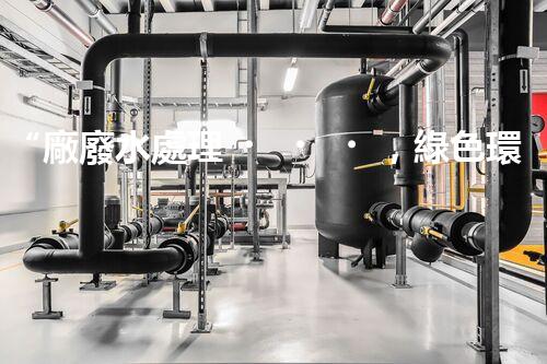“廠廢水處理，綠色環(huán)保新篇章”